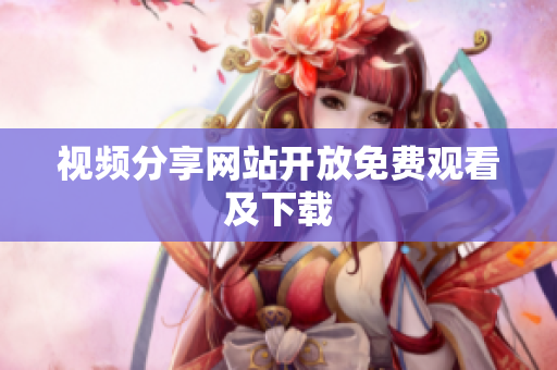 视频分享网站开放免费观看及下载