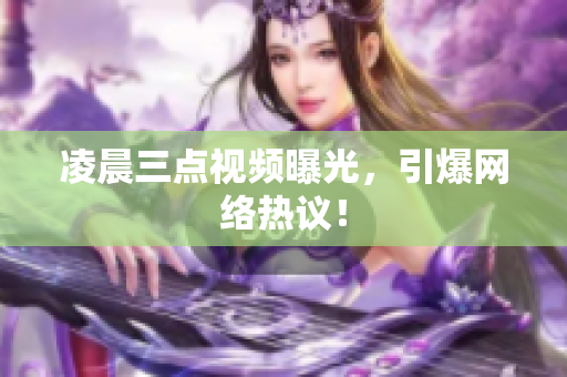 凌晨三点视频曝光，引爆网络热议！