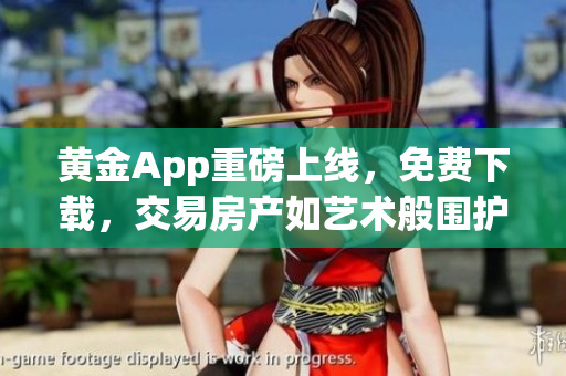 黄金App重磅上线，免费下载，交易房产如艺术般围护