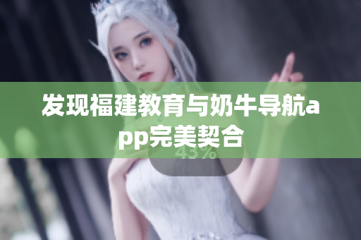 发现福建教育与奶牛导航app完美契合