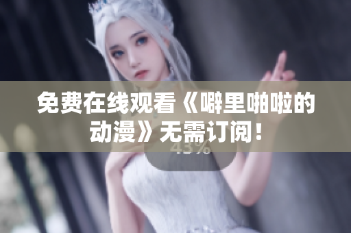 免费在线观看《噼里啪啦的动漫》无需订阅！
