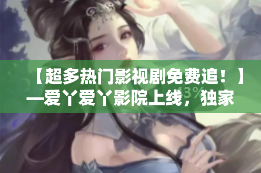 【超多热门影视剧免费追！】—爱丫爱丫影院上线，独家资源不容错过！