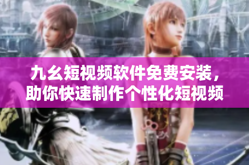 九幺短视频软件免费安装，助你快速制作个性化短视频