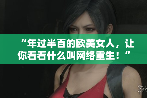 “年过半百的欧美女人，让你看看什么叫网络重生！”
