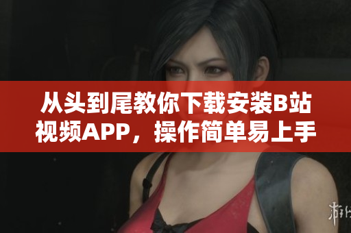 从头到尾教你下载安装B站视频APP，操作简单易上手！