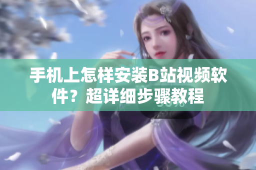 手机上怎样安装B站视频软件？超详细步骤教程