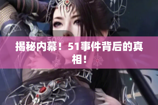 揭秘内幕！51事件背后的真相！