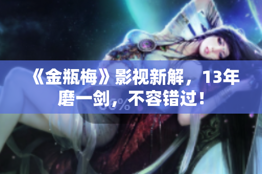 《金瓶梅》影视新解，13年磨一剑，不容错过！