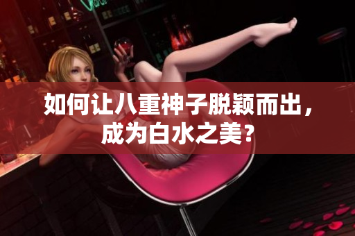 如何让八重神子脱颖而出，成为白水之美？