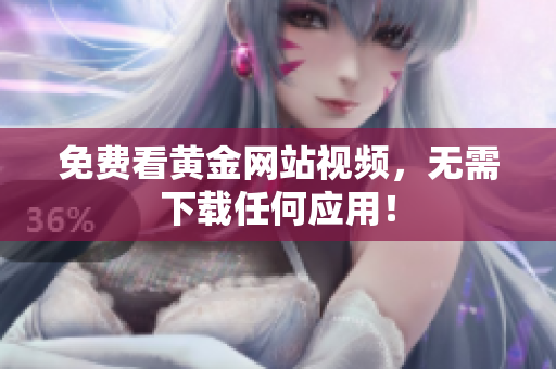 免费看黄金网站视频，无需下载任何应用！