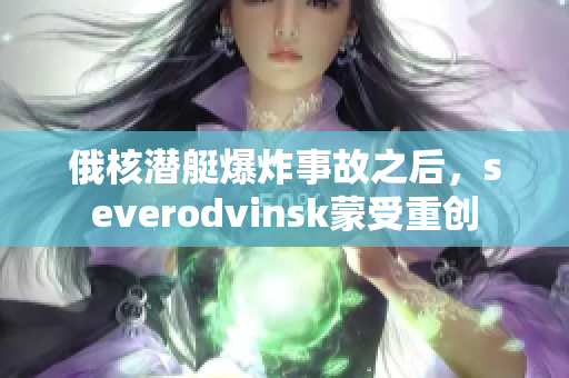 俄核潜艇爆炸事故之后，severodvinsk蒙受重创