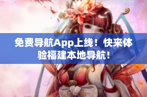 免费导航App上线！快来体验福建本地导航！