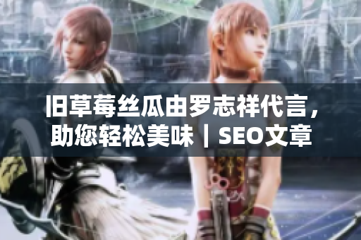 旧草莓丝瓜由罗志祥代言，助您轻松美味｜SEO文章