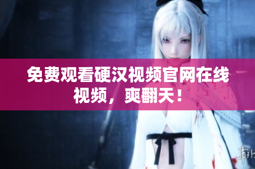 免费观看硬汉视频官网在线视频，爽翻天！