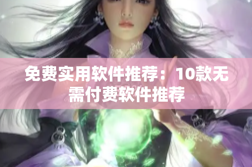 免费实用软件推荐：10款无需付费软件推荐