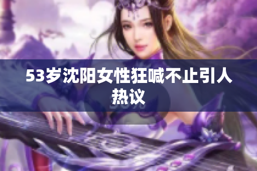 53岁沈阳女性狂喊不止引人热议