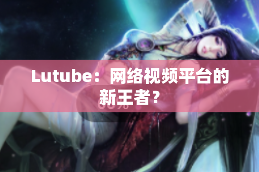 Lutube：网络视频平台的新王者？
