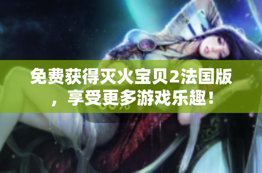免费获得灭火宝贝2法国版，享受更多游戏乐趣！