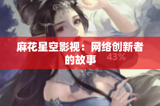 麻花星空影视：网络创新者的故事