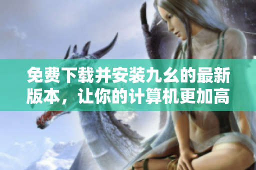 免费下载并安装九幺的最新版本，让你的计算机更加高效运行