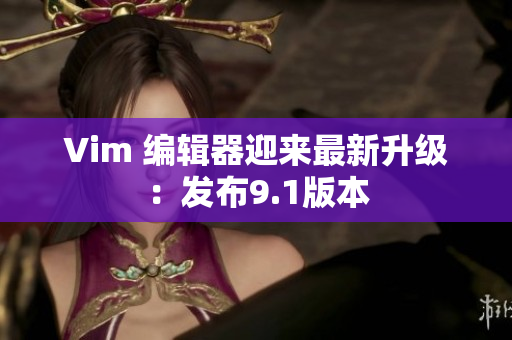 Vim 编辑器迎来最新升级：发布9.1版本