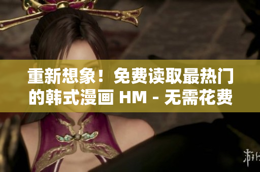 重新想象！免费读取最热门的韩式漫画 HM - 无需花费一分钱