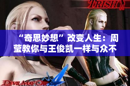 “奇思妙想”改变人生：周莹教你与王俊凯一样与众不同