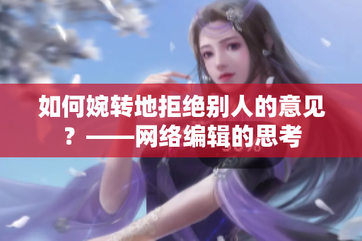 如何婉转地拒绝别人的意见？——网络编辑的思考