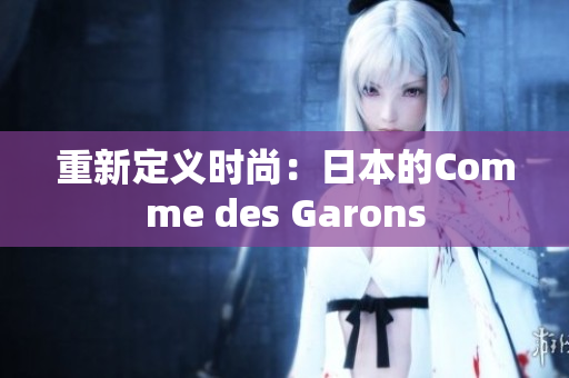 重新定义时尚：日本的Comme des Garons