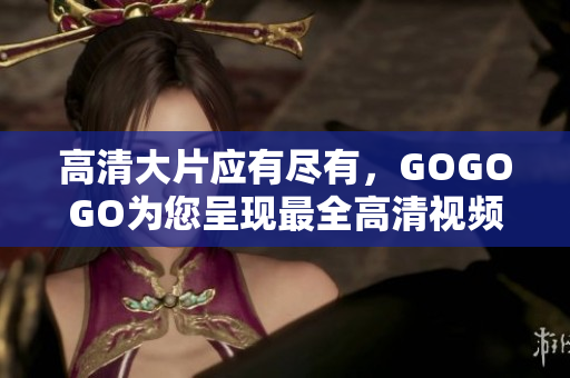高清大片应有尽有，GOGOGO为您呈现最全高清视频资源