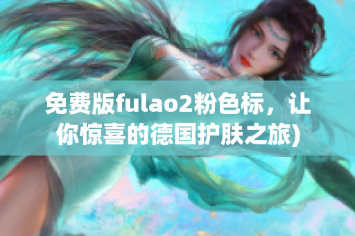 免费版fulao2粉色标，让你惊喜的德国护肤之旅)