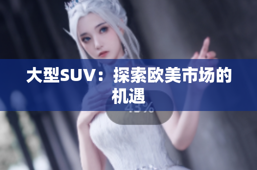 大型SUV：探索欧美市场的机遇