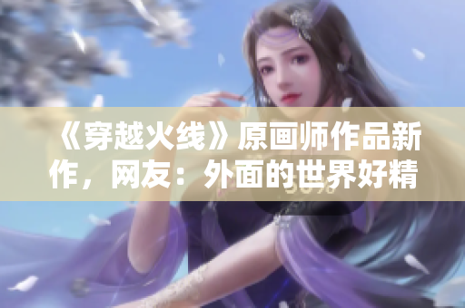 《穿越火线》原画师作品新作，网友：外面的世界好精彩！