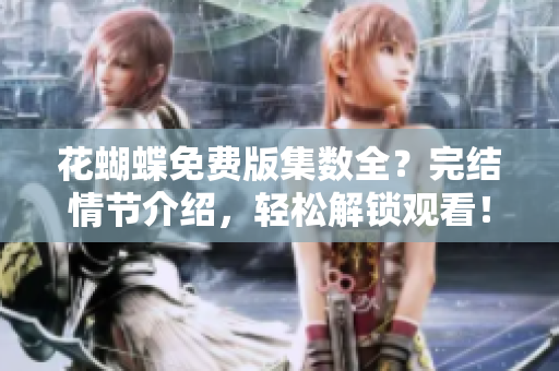 花蝴蝶免费版集数全？完结情节介绍，轻松解锁观看！