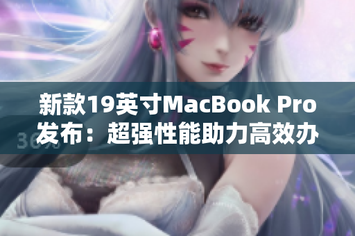 新款19英寸MacBook Pro发布：超强性能助力高效办公