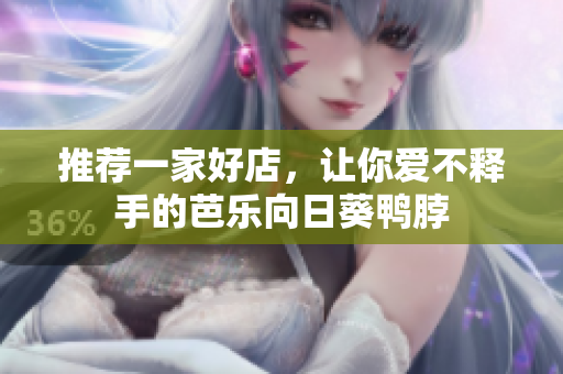 推荐一家好店，让你爱不释手的芭乐向日葵鸭脖