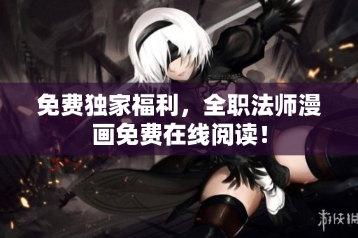 免费独家福利，全职法师漫画免费在线阅读！