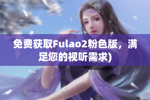 免费获取Fulao2粉色版，满足您的视听需求)