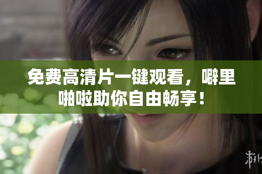 免费高清片一键观看，噼里啪啦助你自由畅享！