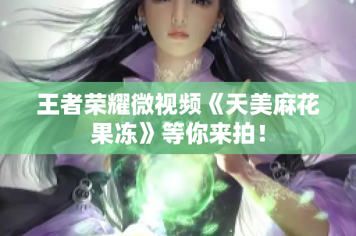 王者荣耀微视频《天美麻花果冻》等你来拍！