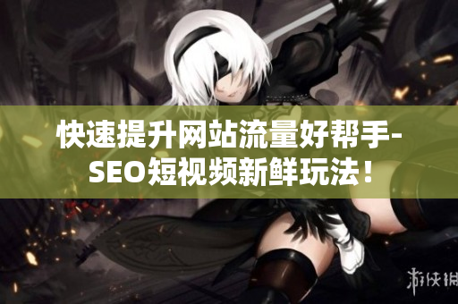 快速提升网站流量好帮手-SEO短视频新鲜玩法！