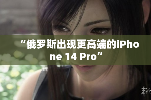 “俄罗斯出现更高端的iPhone 14 Pro”
