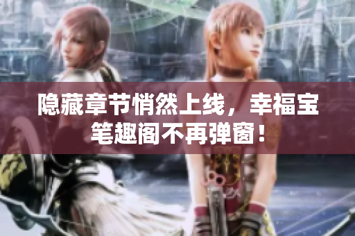 隐藏章节悄然上线，幸福宝笔趣阁不再弹窗！