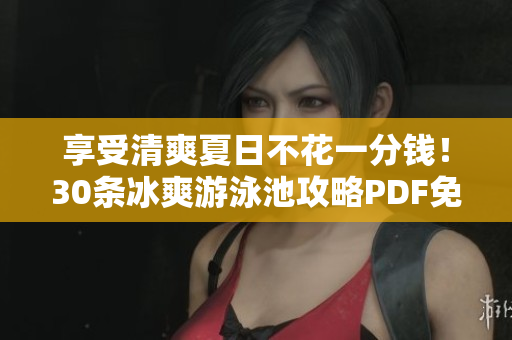 享受清爽夏日不花一分钱！30条冰爽游泳池攻略PDF免费送！