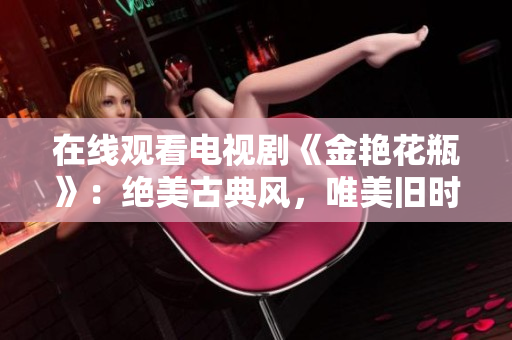 在线观看电视剧《金艳花瓶》：绝美古典风，唯美旧时光