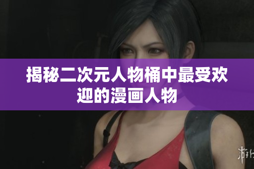 揭秘二次元人物桶中最受欢迎的漫画人物