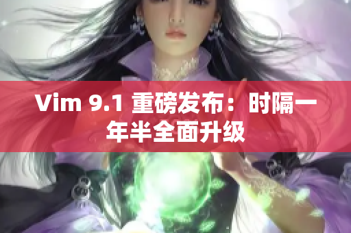 Vim 9.1 重磅发布：时隔一年半全面升级