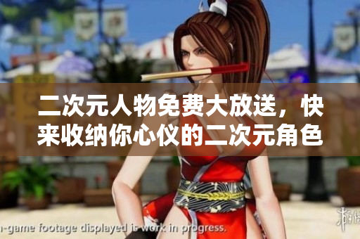 二次元人物免费大放送，快来收纳你心仪的二次元角色！