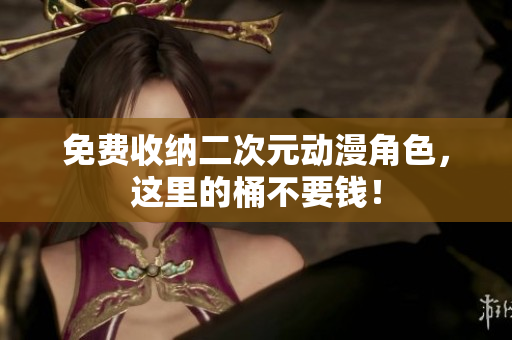 免费收纳二次元动漫角色，这里的桶不要钱！
