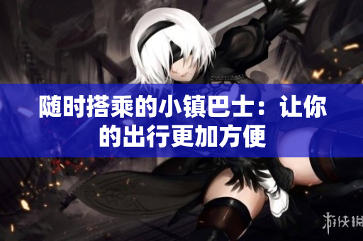 随时搭乘的小镇巴士：让你的出行更加方便